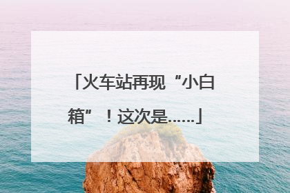 火车站再现“小白箱”！这次是……